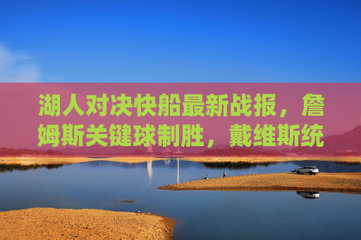 湖人对决快船最新战报,詹姆斯关键球制胜,戴维斯统治内线,同城德比再掀热血,湖人对快船最新战报,詹姆斯关键球制胜,戴维斯统治内线,同城德比再掀热血