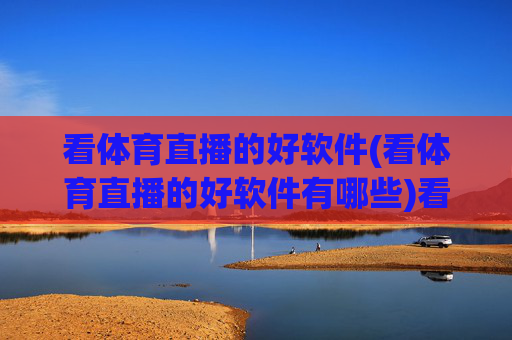 看体育直播的好软件(看体育直播的好软件有哪些)看体育直播的好软件有哪些