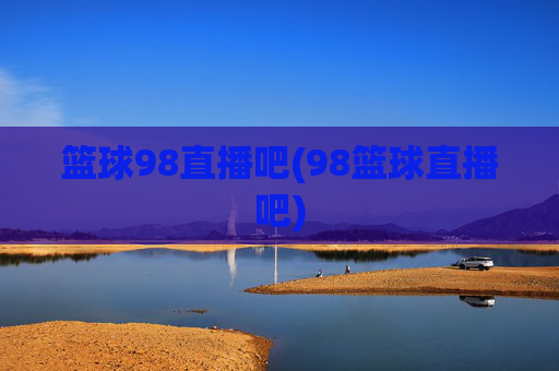篮球98直播吧(98篮球直播吧)