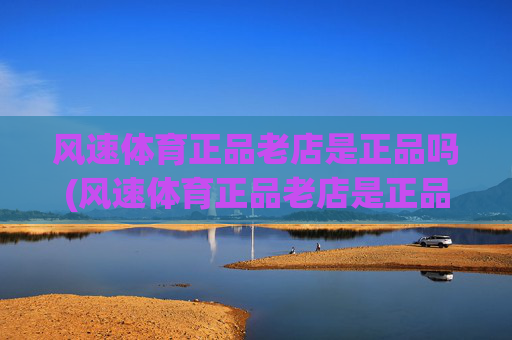 风速体育正品老店是正品吗(风速体育正品老店是正品吗)
