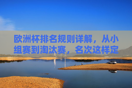 欧洲杯排名规则详解,从小组赛到淘汰赛,名次这样定!欧洲杯排名规则详解,从小组赛到淘汰赛名次这样定!