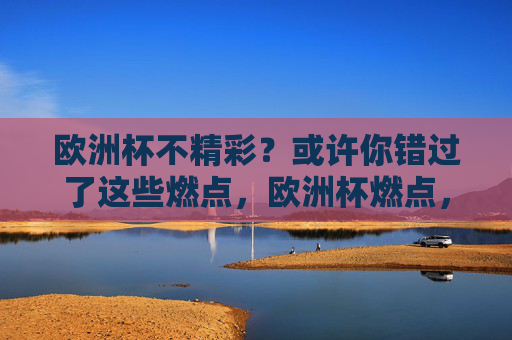 欧洲杯不精彩?或许你错过了这些燃点,欧洲杯燃点,精彩在此