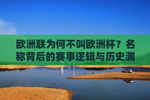 欧洲联为何不叫欧洲杯?名称背后的赛事逻辑与历史渊源,欧洲联不叫欧洲杯?名称背后的赛事逻辑与历史渊源