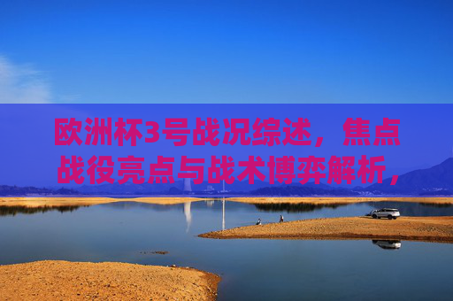欧洲杯3号战况综述，焦点战役亮点与战术博弈解析，欧洲杯3日战况综述，焦点战役亮点与战术博弈解析