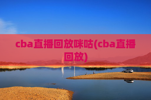 cba直播回放咪咕(cba直播回放)
