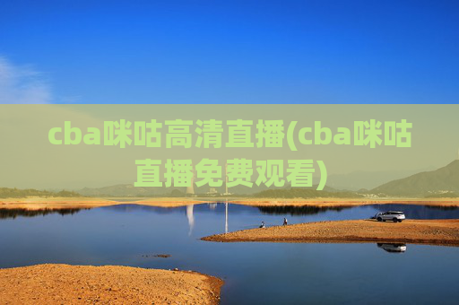 cba咪咕高清直播(cba咪咕直播免费观看)