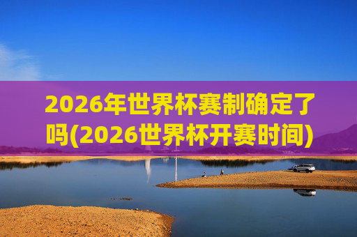 2026年世界杯赛制确定了吗(2026世界杯开赛时间)