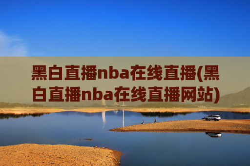 黑白直播nba在线直播(黑白直播nba在线直播网站)黑白直播NBA在线直播