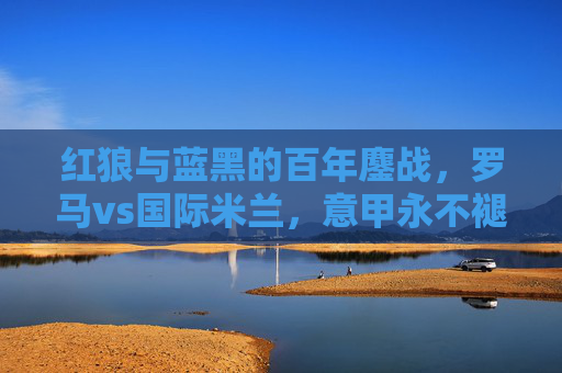 红狼与蓝黑的百年鏖战,罗马vs国际米兰,意甲永不褪色的双雄对决,红狼蓝黑百年鏖战,意甲永不褪色的双雄对决
