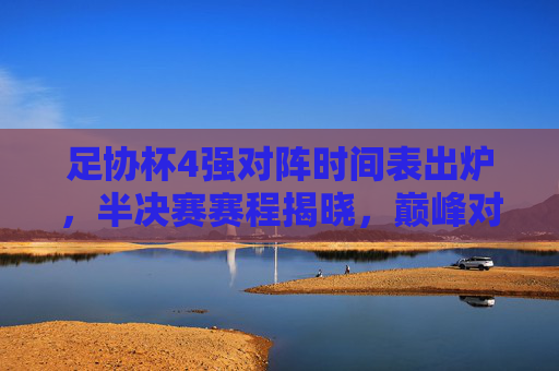 足协杯4强对阵时间表出炉，半决赛赛程揭晓，巅峰对决蓄势待发，足协杯4强对阵时间表出炉 半决赛巅峰对决蓄势待发