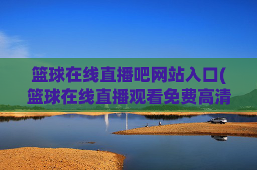 篮球在线直播吧网站入口(篮球在线直播观看免费高清)