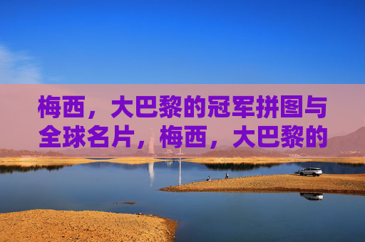 梅西，大巴黎的冠军拼图与全球名片，梅西，大巴黎的冠军拼图与全球名片