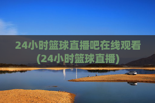 24小时篮球直播吧在线观看(24小时篮球直播)