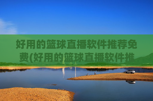 好用的篮球直播软件推荐免费(好用的篮球直播软件推荐免费下载)免费好用的篮球直播软件推荐下载