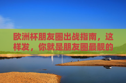欧洲杯朋友圈出战指南,这样发,你就是朋友圈最靓的球迷!欧洲杯朋友圈出战指南,这样发,你就是最靓球迷!