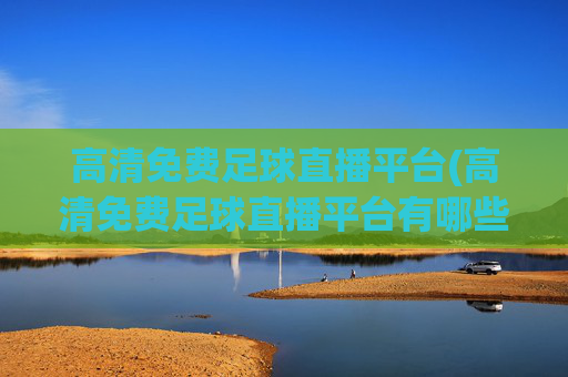 高清免费足球直播平台(高清免费足球直播平台有哪些)高清免费足球直播平台有哪些