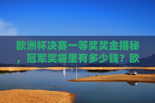 欧洲杯决赛一等奖奖金揭秘，冠军奖袋里有多少钱？欧洲杯决赛冠军奖金有多少？