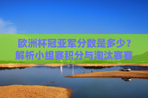 欧洲杯冠亚军分数是多少？解析小组赛积分与淘汰赛赛制，欧洲杯冠亚军分数解析，小组赛积分与淘汰赛赛制