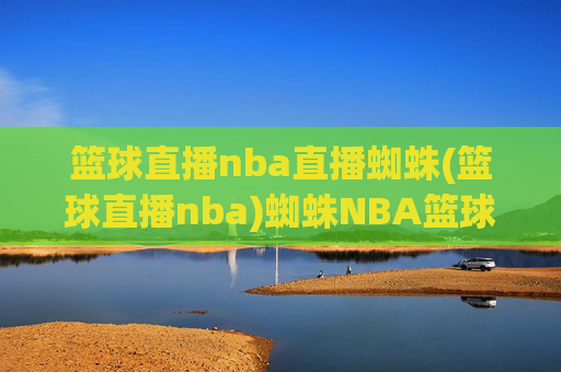 篮球直播nba直播蜘蛛(篮球直播nba)蜘蛛NBA篮球直播