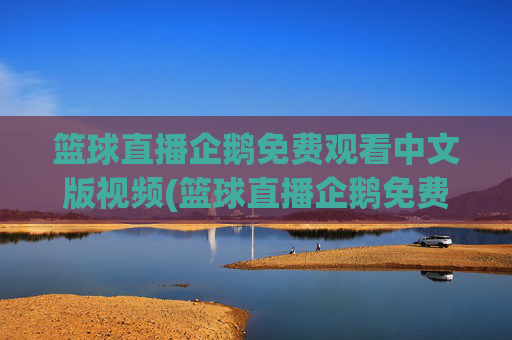 篮球直播企鹅免费观看中文版视频(篮球直播企鹅免费观看中文版视频下载)企鹅篮球直播免费观看中文版视频下载