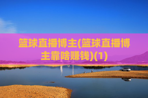 篮球直播博主(篮球直播博主靠啥赚钱)(1)