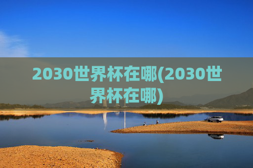 2030世界杯在哪(2030世界杯在哪)