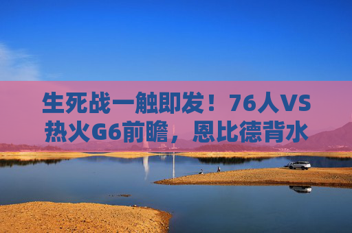 生死战一触即发!76人VS热火G6前瞻,恩比德背水一战,巴特勒能否再演英雄时刻?生死战G6前瞻,恩比德背水一战VS巴特勒英雄时刻
