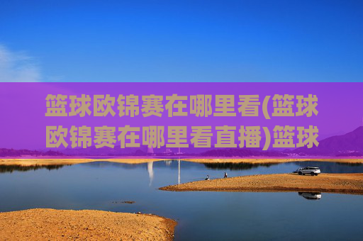 篮球欧锦赛在哪里看(篮球欧锦赛在哪里看直播)篮球欧锦赛哪里看直播
