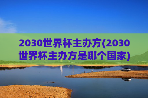 2030世界杯主办方(2030世界杯主办方是哪个国家)