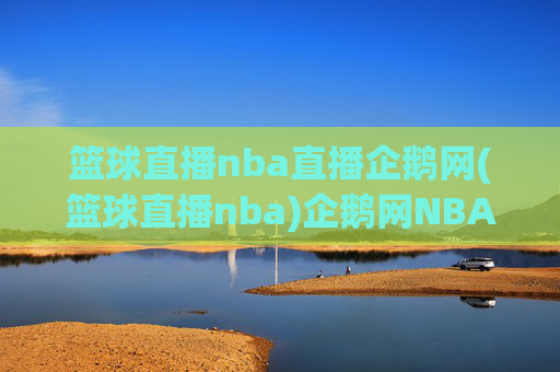 篮球直播nba直播企鹅网(篮球直播nba)企鹅网NBA篮球直播