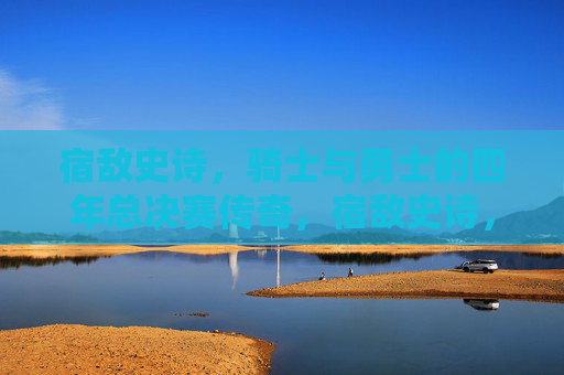 宿敌史诗,骑士与勇士的四年总决赛传奇,宿敌史诗,骑士与勇士四年总决赛传奇