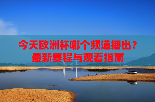 今天欧洲杯哪个频道播出?最新赛程与观看指南