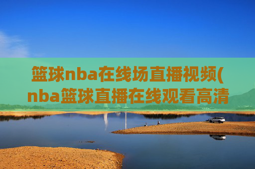 篮球nba在线场直播视频(nba篮球直播在线观看高清直播视频)