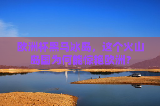 欧洲杯黑马冰岛,这个火山岛国为何能惊艳欧洲?