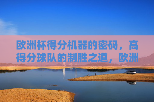 欧洲杯得分机器的密码，高得分球队的制胜之道，欧洲杯得分机器的制胜密码