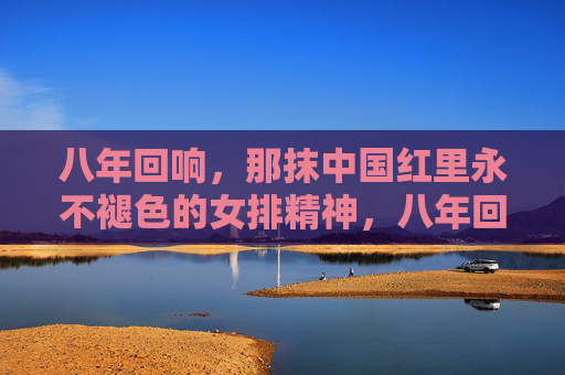 八年回响，那抹中国红里永不褪色的女排精神，八年回响，中国红永不褪色的女排精神