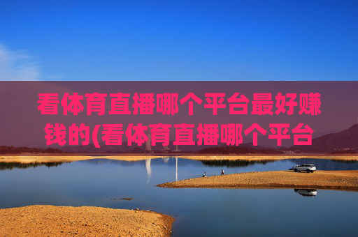 看体育直播哪个平台最好赚钱的(看体育直播哪个平台最好赚钱的呢)