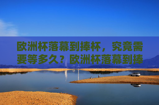 欧洲杯落幕到捧杯,究竟需要等多久?欧洲杯落幕到捧杯需等多久?