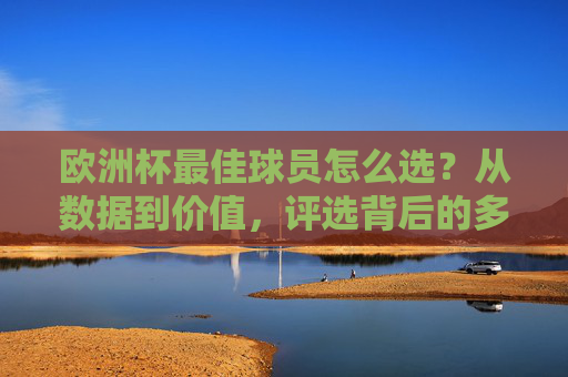 欧洲杯最佳球员怎么选？从数据到价值，评选背后的多维博弈，欧洲杯最佳球员评选，数据、价值与多维博弈