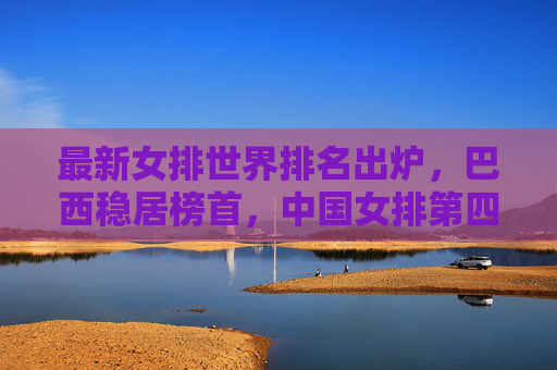 最新女排世界排名出炉,巴西稳居榜首,中国女排第四,强队竞争格局持续胶着,女排世界排名更新,巴西榜首中国第四,强队竞争格局持续胶着