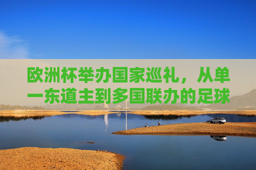 欧洲杯举办国家巡礼，从单一东道主到多国联办的足球盛宴，欧洲杯举办巡礼，从单一东道主到多国联办的足球盛宴