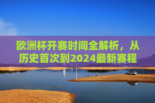 欧洲杯开赛时间全解析,从历史首次到2024最新赛程,欧洲杯开赛时间全解析,从历史首次到2024最新赛程