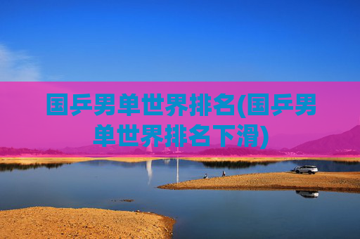 国乒男单世界排名(国乒男单世界排名下滑)