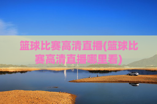 篮球比赛高清直播(篮球比赛高清直播哪里看)