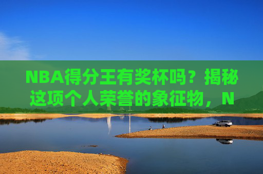 NBA得分王有奖杯吗？揭秘这项个人荣誉的象征物，NBA得分王奖杯，荣誉象征物揭秘
