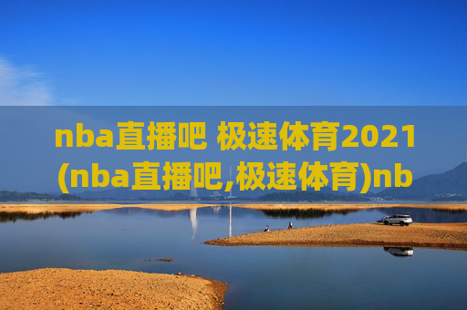 nba直播吧 极速体育2021(nba直播吧,极速体育)nba直播吧 极速体育2021