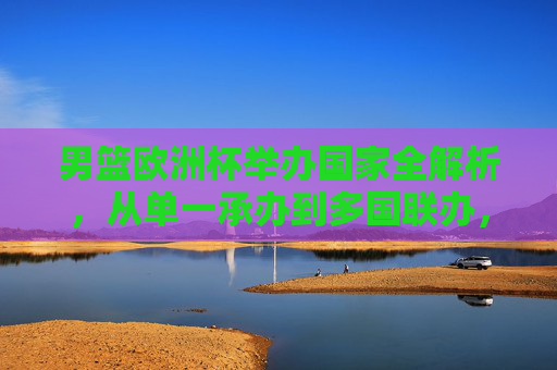 男篮欧洲杯举办国家全解析，从单一承办到多国联办，欧洲篮球盛宴的舞台变迁，男篮欧洲杯举办国家变迁，从单一承办到多国联办