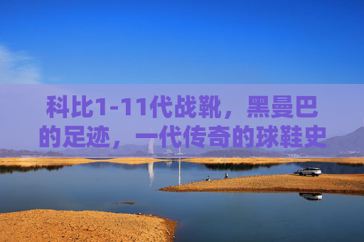 科比1-11代战靴,黑曼巴的足迹,一代传奇的球鞋史诗,黑曼巴足迹,科比1-11代战靴史诗