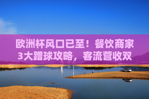 欧洲杯风口已至!餐饮商家3大蹭球攻略,客流营收双飙升,欧洲杯风口!餐饮商家蹭球攻略,客流营收双飙升