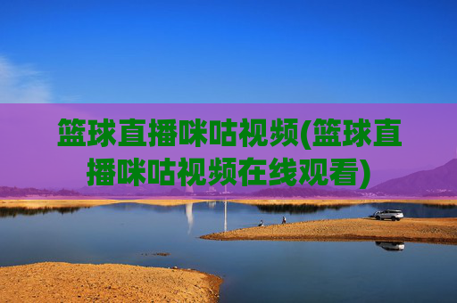篮球直播咪咕视频(篮球直播咪咕视频在线观看)